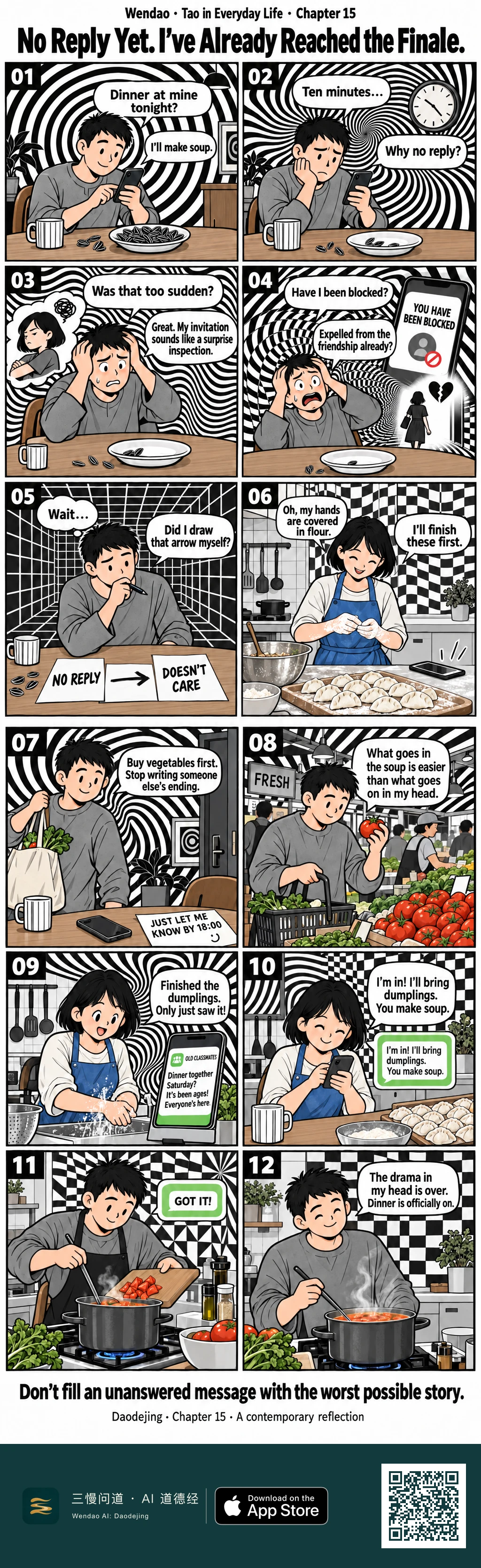 Two-page, twelve-panel Op Art comic about a black-haired man in a gray shirt waiting for a dinner-invitation reply from a bob-haired woman in a blue apron. On the first page he sits with sunflower seeds and a phone as black-and-white spirals intensify around him, imagines that his invitation sounded like a surprise inspection, then imagines being blocked and expelled from the friendship. He finally looks at paper cards reading "NO REPLY → DOESN'T CARE" and realizes he drew the arrow himself. The scene then cuts to the woman actually making dumplings with flour-covered hands while her phone rests nearby. On the second page the man leaves a note asking for a reply by 18:00, goes shopping, and chooses tomatoes while the woman finishes the dumplings and sees the message. She replies that she will bring dumplings and asks him to make soup. He answers "GOT IT!", adds tomatoes to a steaming pot, and ends smiling as he stirs the soup. The closing caption reads, "Don't fill an unanswered message with the worst possible story."